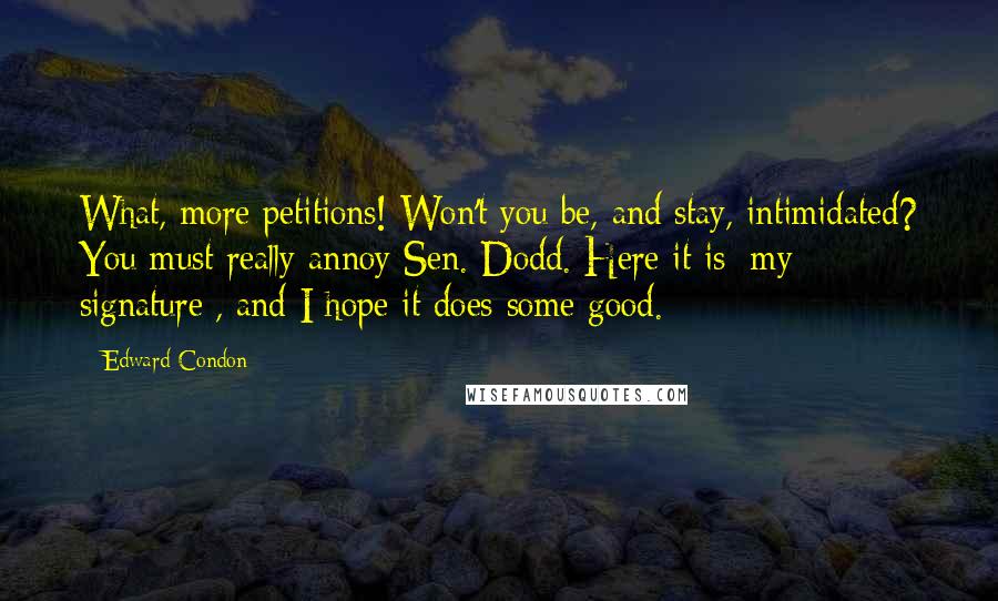 Edward Condon Quotes: What, more petitions! Won't you be, and stay, intimidated? You must really annoy Sen. Dodd. Here it is [my signature], and I hope it does some good.