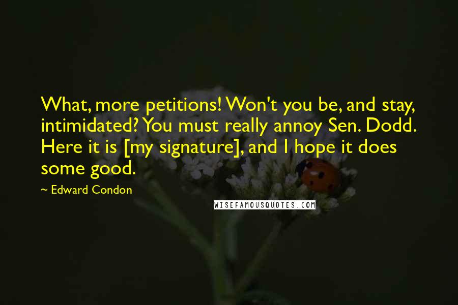 Edward Condon Quotes: What, more petitions! Won't you be, and stay, intimidated? You must really annoy Sen. Dodd. Here it is [my signature], and I hope it does some good.