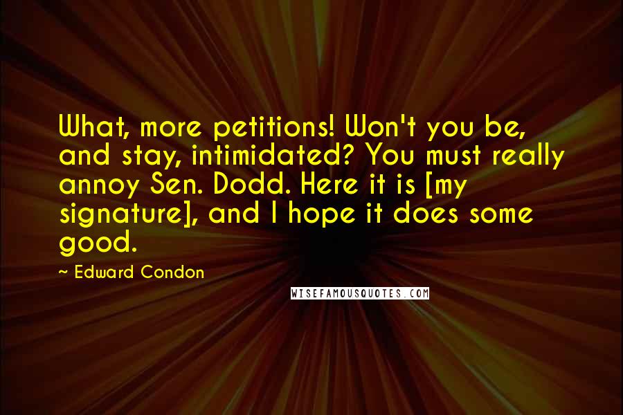 Edward Condon Quotes: What, more petitions! Won't you be, and stay, intimidated? You must really annoy Sen. Dodd. Here it is [my signature], and I hope it does some good.