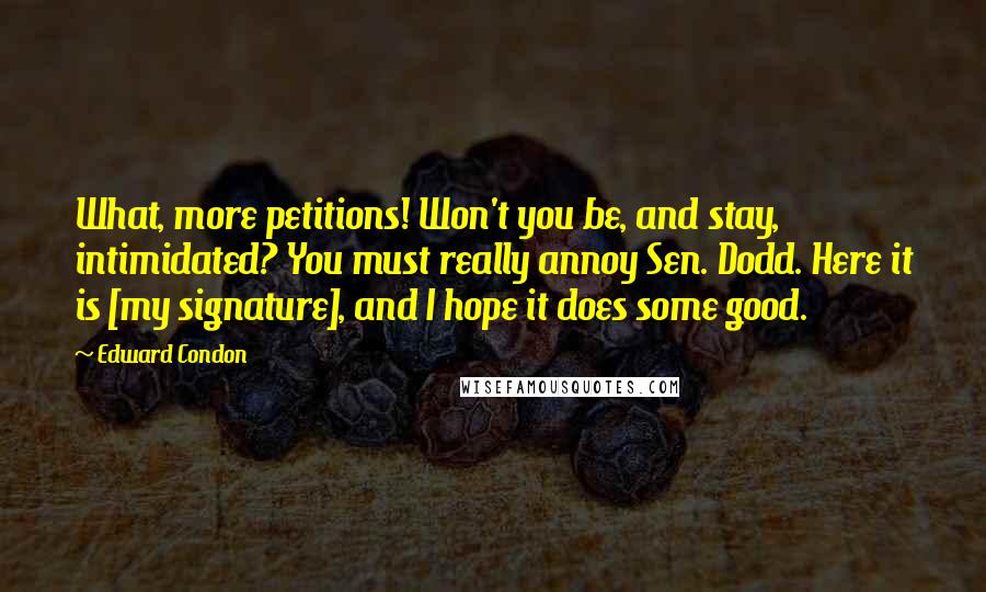 Edward Condon Quotes: What, more petitions! Won't you be, and stay, intimidated? You must really annoy Sen. Dodd. Here it is [my signature], and I hope it does some good.