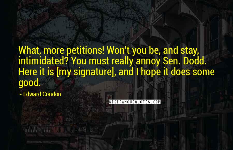 Edward Condon Quotes: What, more petitions! Won't you be, and stay, intimidated? You must really annoy Sen. Dodd. Here it is [my signature], and I hope it does some good.