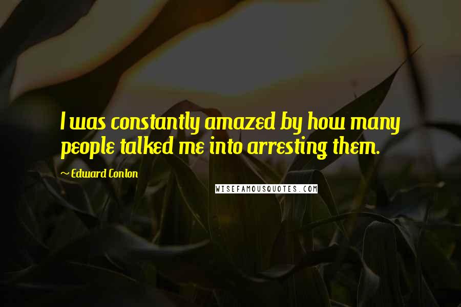 Edward Conlon Quotes: I was constantly amazed by how many people talked me into arresting them.