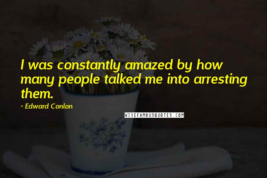 Edward Conlon Quotes: I was constantly amazed by how many people talked me into arresting them.