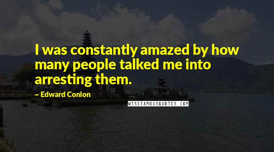 Edward Conlon Quotes: I was constantly amazed by how many people talked me into arresting them.