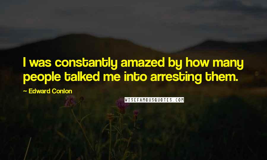 Edward Conlon Quotes: I was constantly amazed by how many people talked me into arresting them.