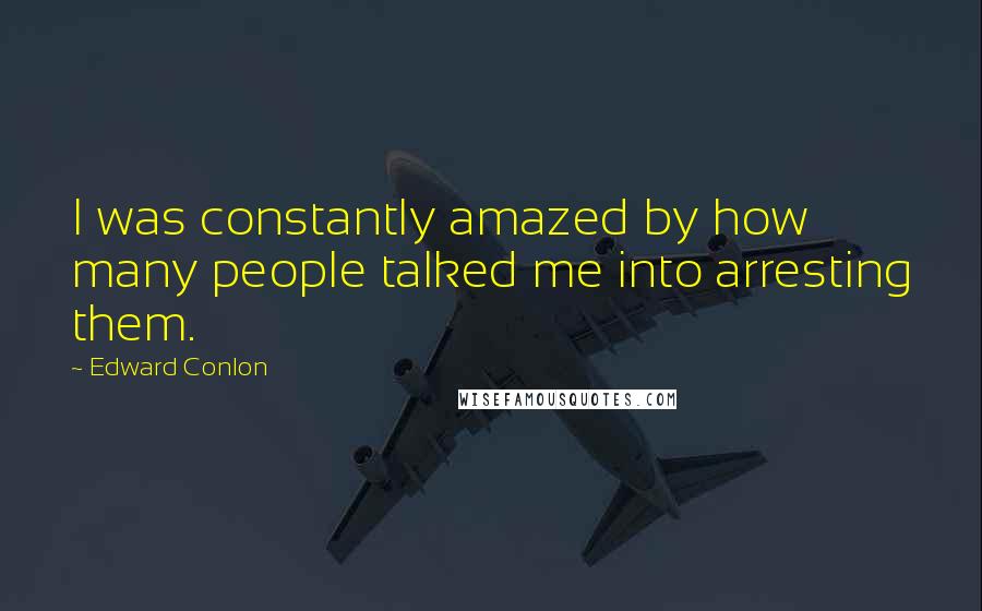 Edward Conlon Quotes: I was constantly amazed by how many people talked me into arresting them.