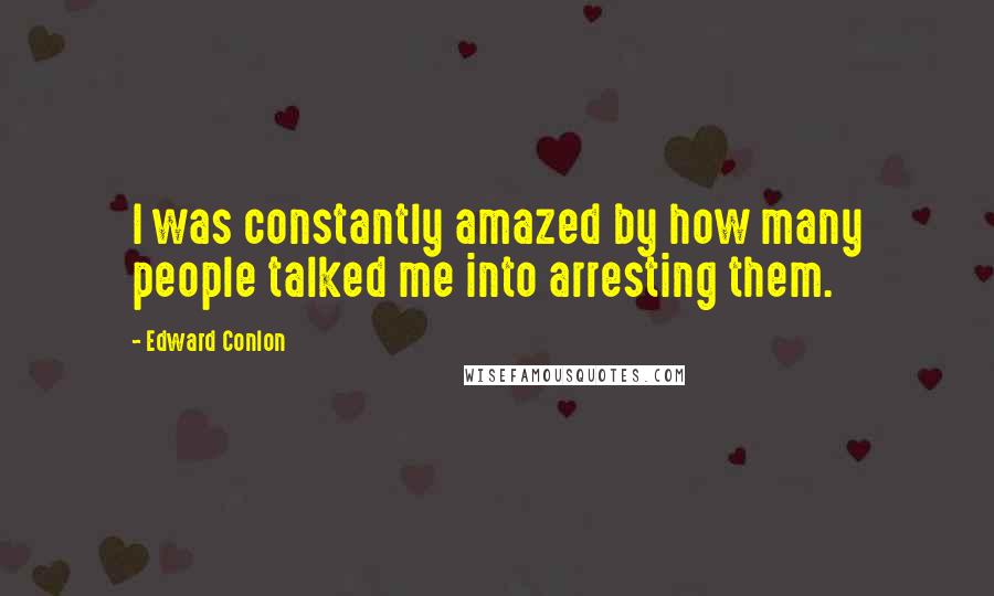 Edward Conlon Quotes: I was constantly amazed by how many people talked me into arresting them.
