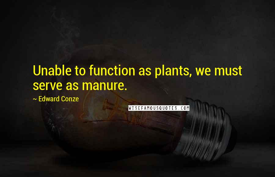 Edward Conze Quotes: Unable to function as plants, we must serve as manure.