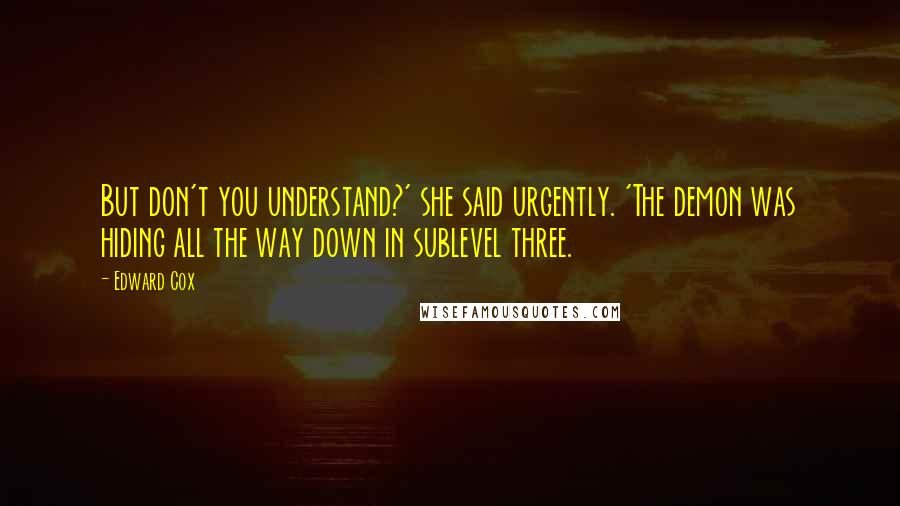 Edward Cox Quotes: But don't you understand?' she said urgently. 'The demon was hiding all the way down in sublevel three.