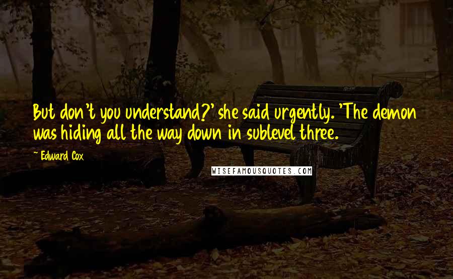 Edward Cox Quotes: But don't you understand?' she said urgently. 'The demon was hiding all the way down in sublevel three.