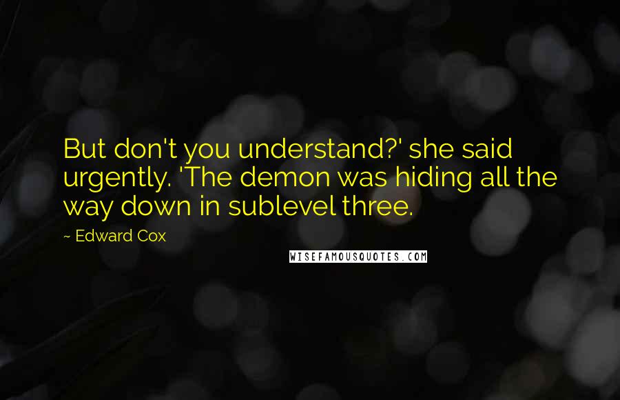 Edward Cox Quotes: But don't you understand?' she said urgently. 'The demon was hiding all the way down in sublevel three.