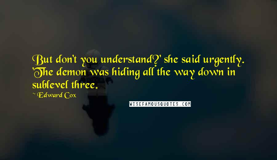 Edward Cox Quotes: But don't you understand?' she said urgently. 'The demon was hiding all the way down in sublevel three.