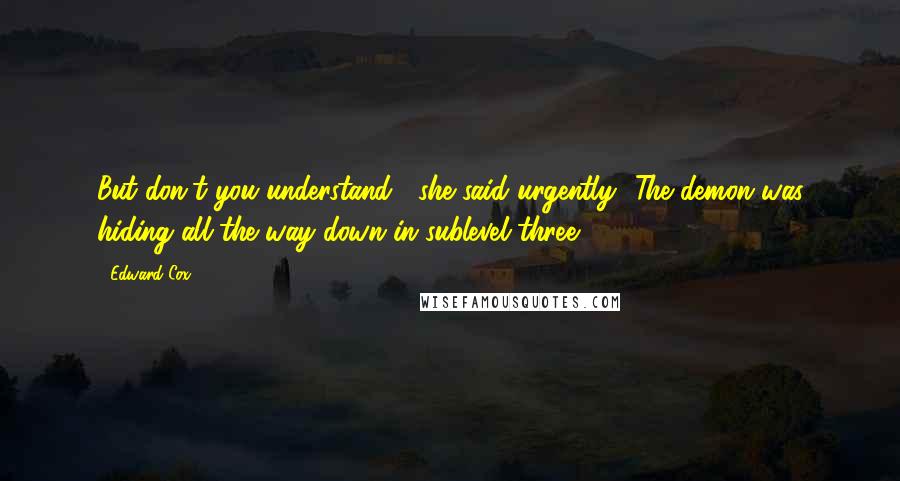Edward Cox Quotes: But don't you understand?' she said urgently. 'The demon was hiding all the way down in sublevel three.