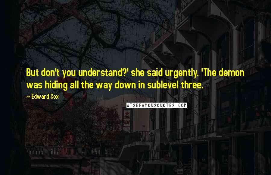 Edward Cox Quotes: But don't you understand?' she said urgently. 'The demon was hiding all the way down in sublevel three.