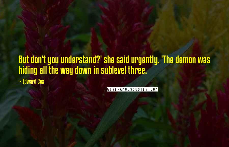 Edward Cox Quotes: But don't you understand?' she said urgently. 'The demon was hiding all the way down in sublevel three.