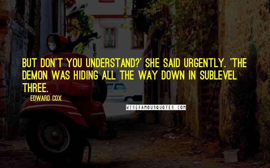 Edward Cox Quotes: But don't you understand?' she said urgently. 'The demon was hiding all the way down in sublevel three.