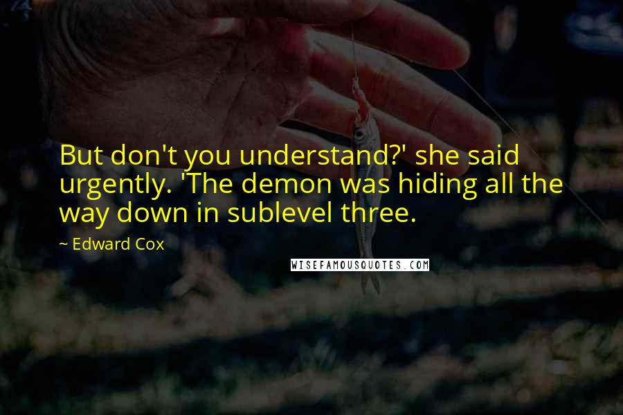 Edward Cox Quotes: But don't you understand?' she said urgently. 'The demon was hiding all the way down in sublevel three.