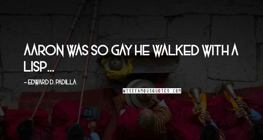 Edward D. Padilla Quotes: Aaron was so gay he walked with a lisp...