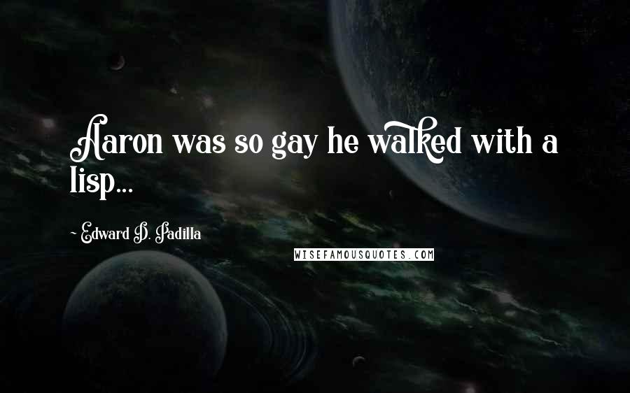 Edward D. Padilla Quotes: Aaron was so gay he walked with a lisp...