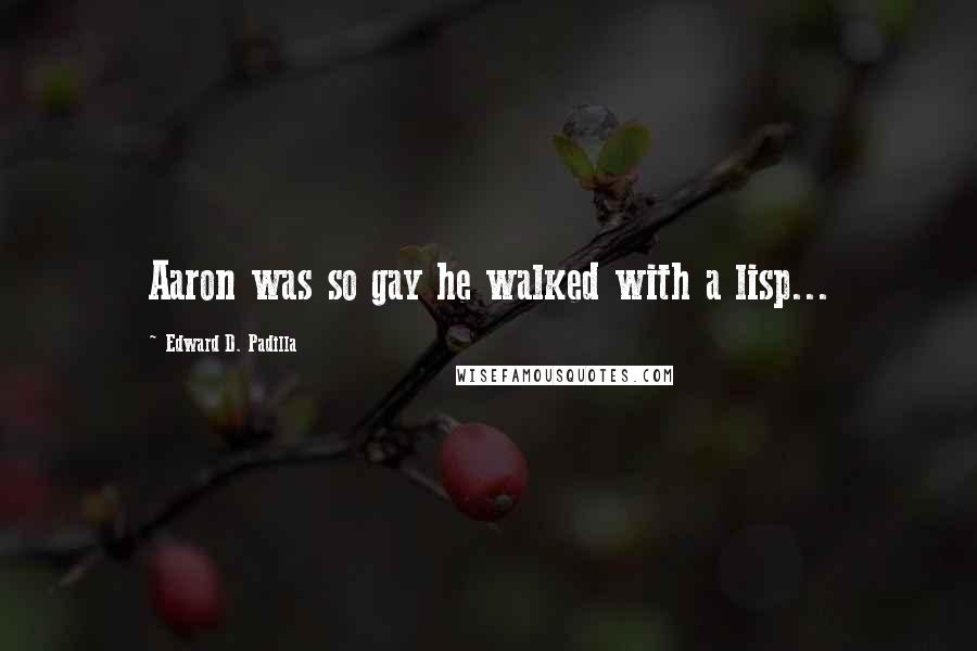 Edward D. Padilla Quotes: Aaron was so gay he walked with a lisp...
