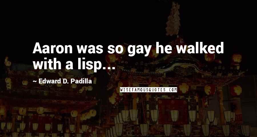 Edward D. Padilla Quotes: Aaron was so gay he walked with a lisp...