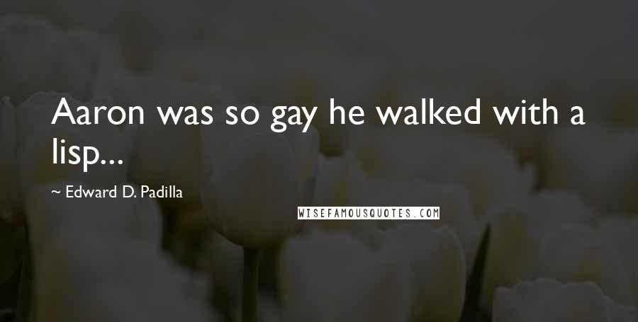 Edward D. Padilla Quotes: Aaron was so gay he walked with a lisp...