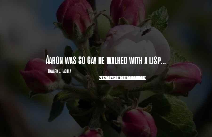 Edward D. Padilla Quotes: Aaron was so gay he walked with a lisp...