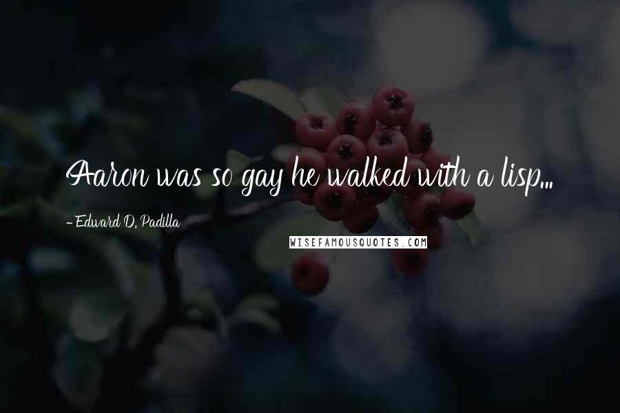 Edward D. Padilla Quotes: Aaron was so gay he walked with a lisp...