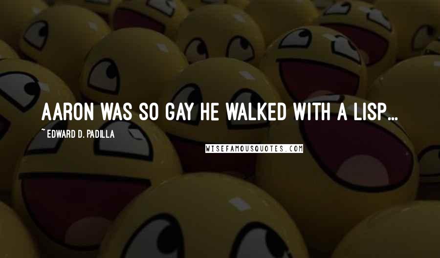 Edward D. Padilla Quotes: Aaron was so gay he walked with a lisp...