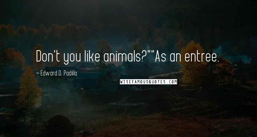 Edward D. Padilla Quotes: Don't you like animals?""As an entree.