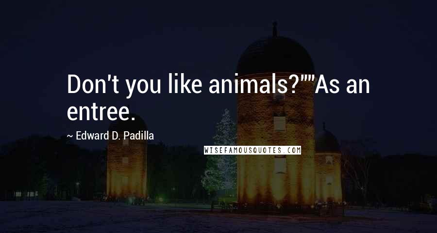 Edward D. Padilla Quotes: Don't you like animals?""As an entree.
