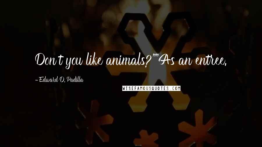 Edward D. Padilla Quotes: Don't you like animals?""As an entree.