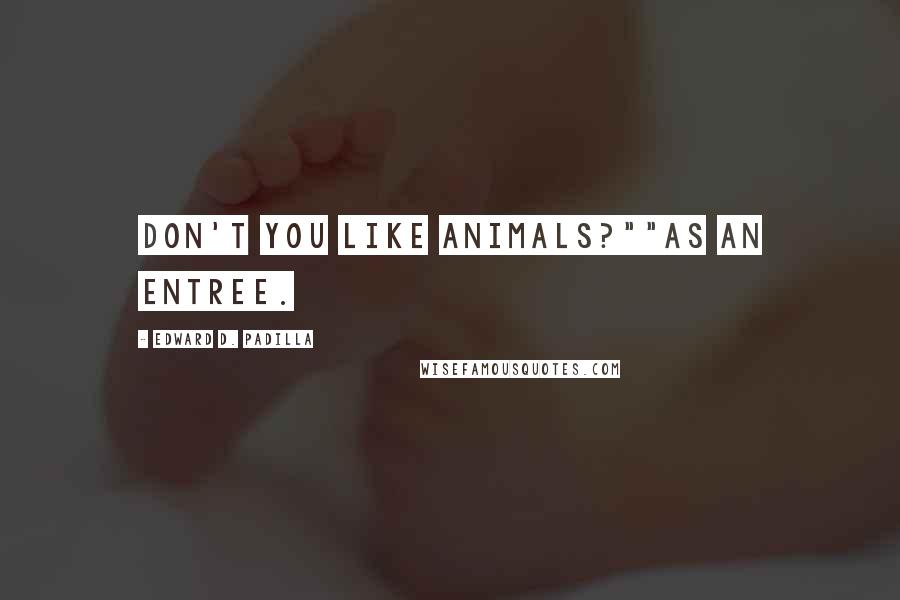 Edward D. Padilla Quotes: Don't you like animals?""As an entree.
