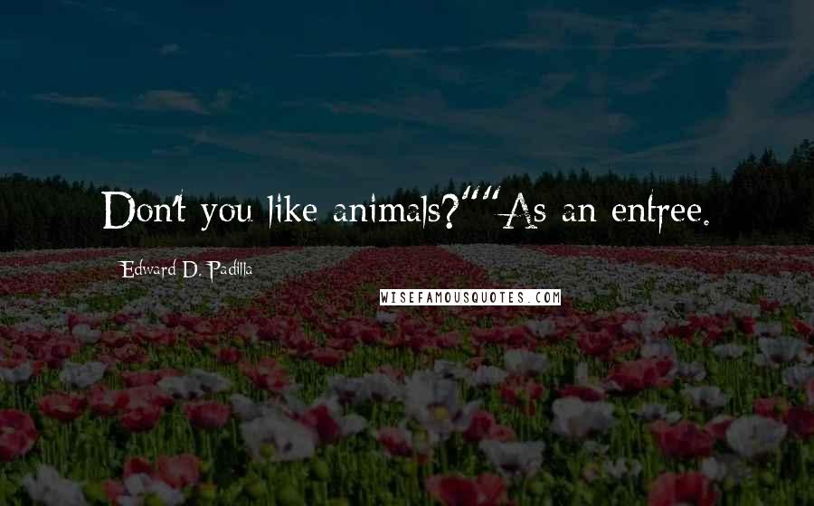 Edward D. Padilla Quotes: Don't you like animals?""As an entree.