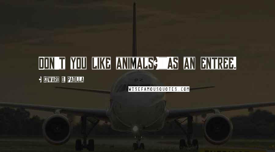 Edward D. Padilla Quotes: Don't you like animals?""As an entree.