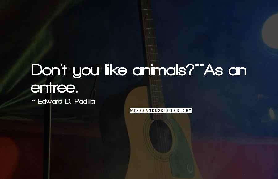 Edward D. Padilla Quotes: Don't you like animals?""As an entree.