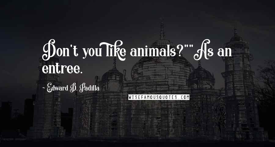 Edward D. Padilla Quotes: Don't you like animals?""As an entree.