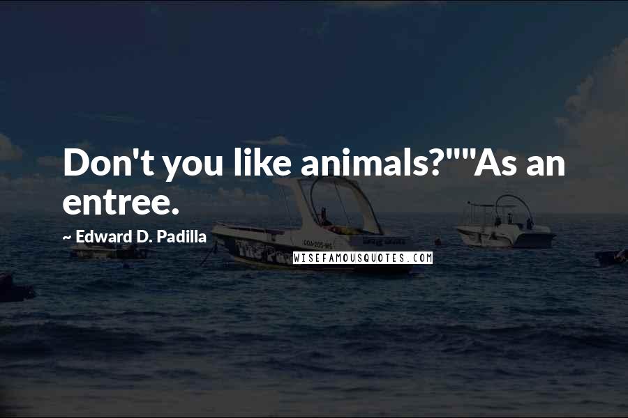 Edward D. Padilla Quotes: Don't you like animals?""As an entree.