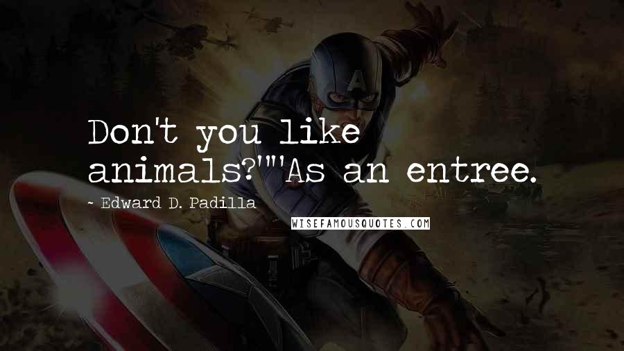 Edward D. Padilla Quotes: Don't you like animals?""As an entree.