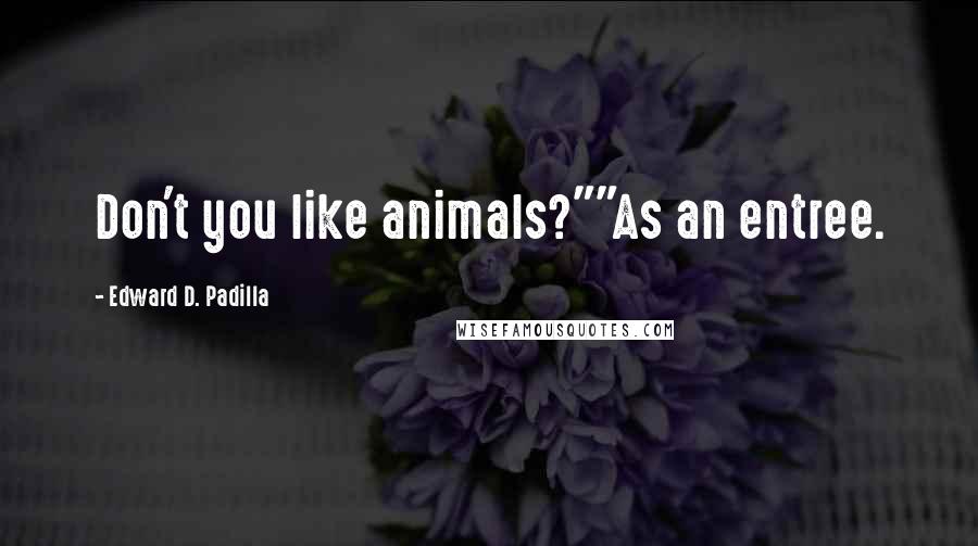 Edward D. Padilla Quotes: Don't you like animals?""As an entree.