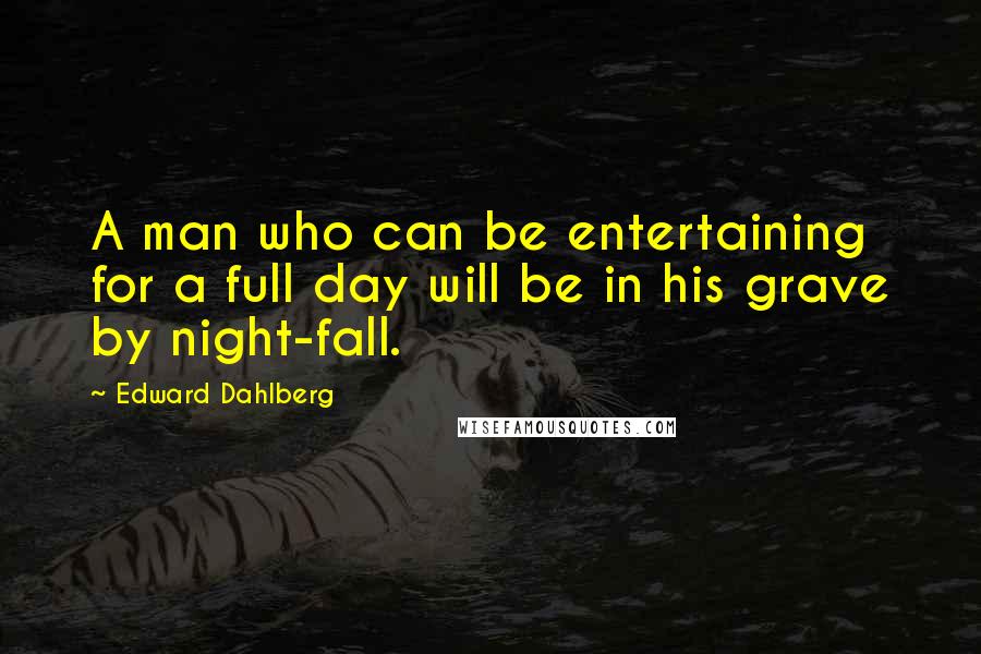 Edward Dahlberg Quotes: A man who can be entertaining for a full day will be in his grave by night-fall.