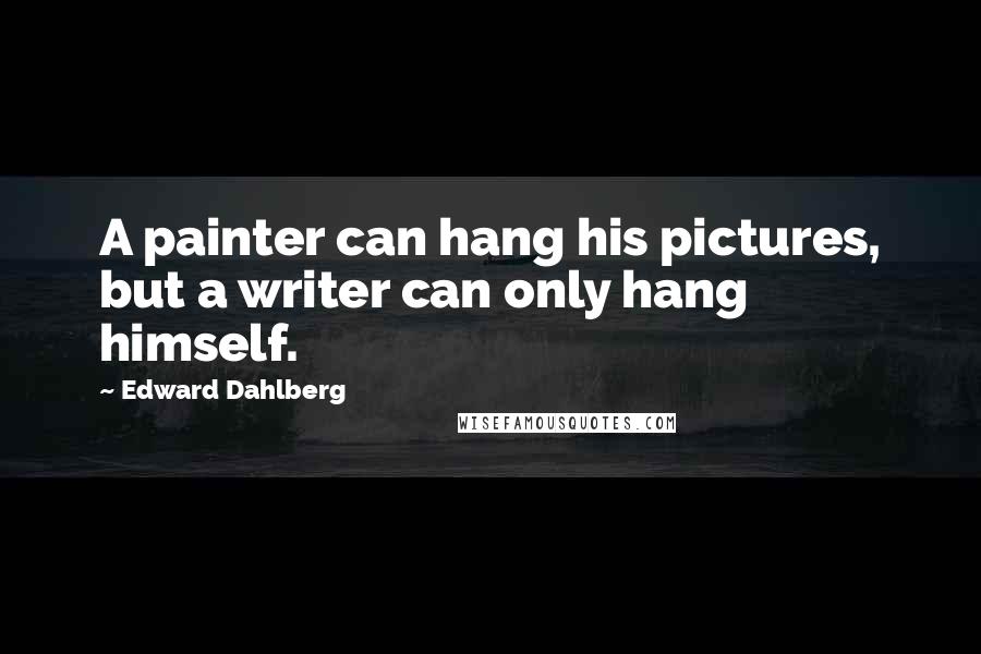 Edward Dahlberg Quotes: A painter can hang his pictures, but a writer can only hang himself.