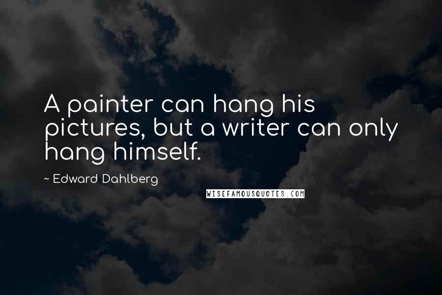 Edward Dahlberg Quotes: A painter can hang his pictures, but a writer can only hang himself.