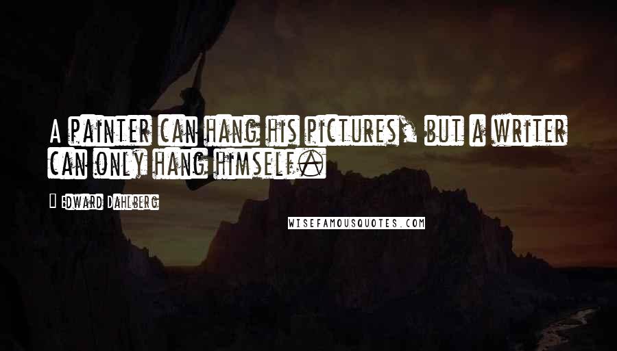 Edward Dahlberg Quotes: A painter can hang his pictures, but a writer can only hang himself.