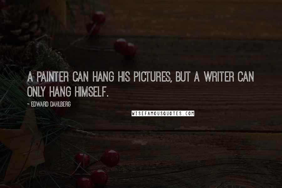 Edward Dahlberg Quotes: A painter can hang his pictures, but a writer can only hang himself.