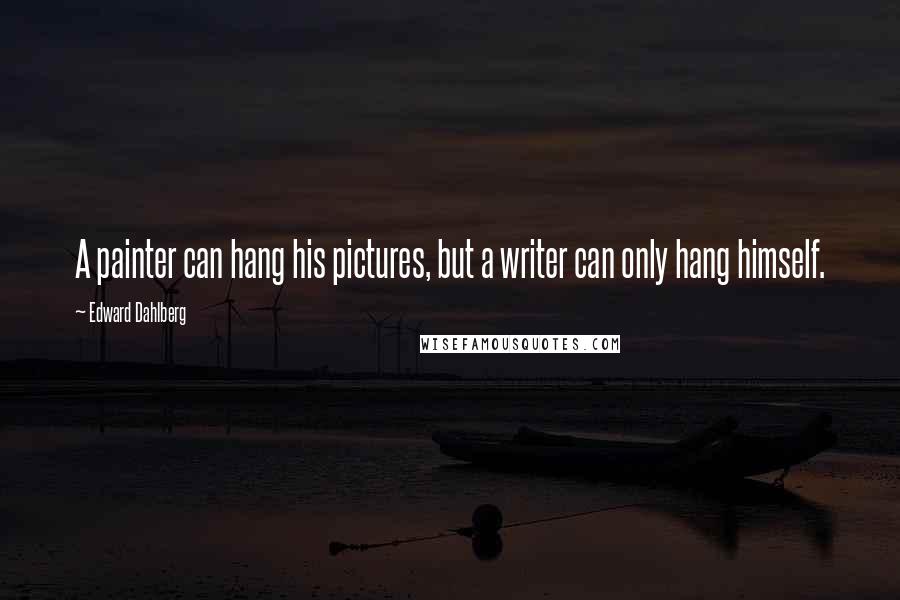 Edward Dahlberg Quotes: A painter can hang his pictures, but a writer can only hang himself.