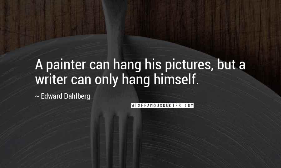 Edward Dahlberg Quotes: A painter can hang his pictures, but a writer can only hang himself.