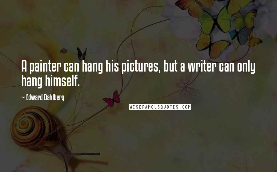 Edward Dahlberg Quotes: A painter can hang his pictures, but a writer can only hang himself.