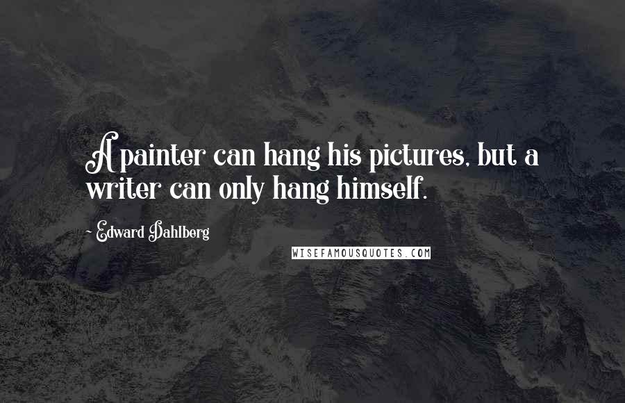 Edward Dahlberg Quotes: A painter can hang his pictures, but a writer can only hang himself.