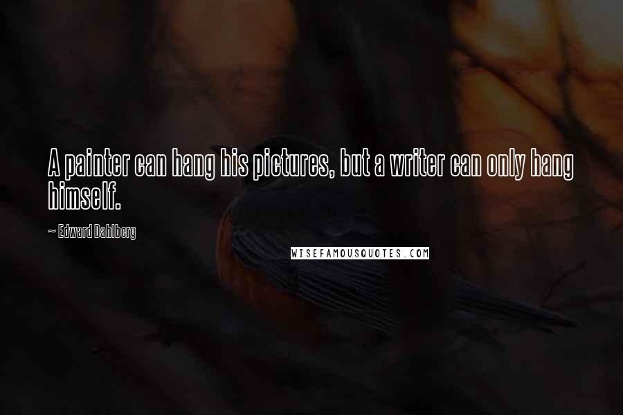 Edward Dahlberg Quotes: A painter can hang his pictures, but a writer can only hang himself.